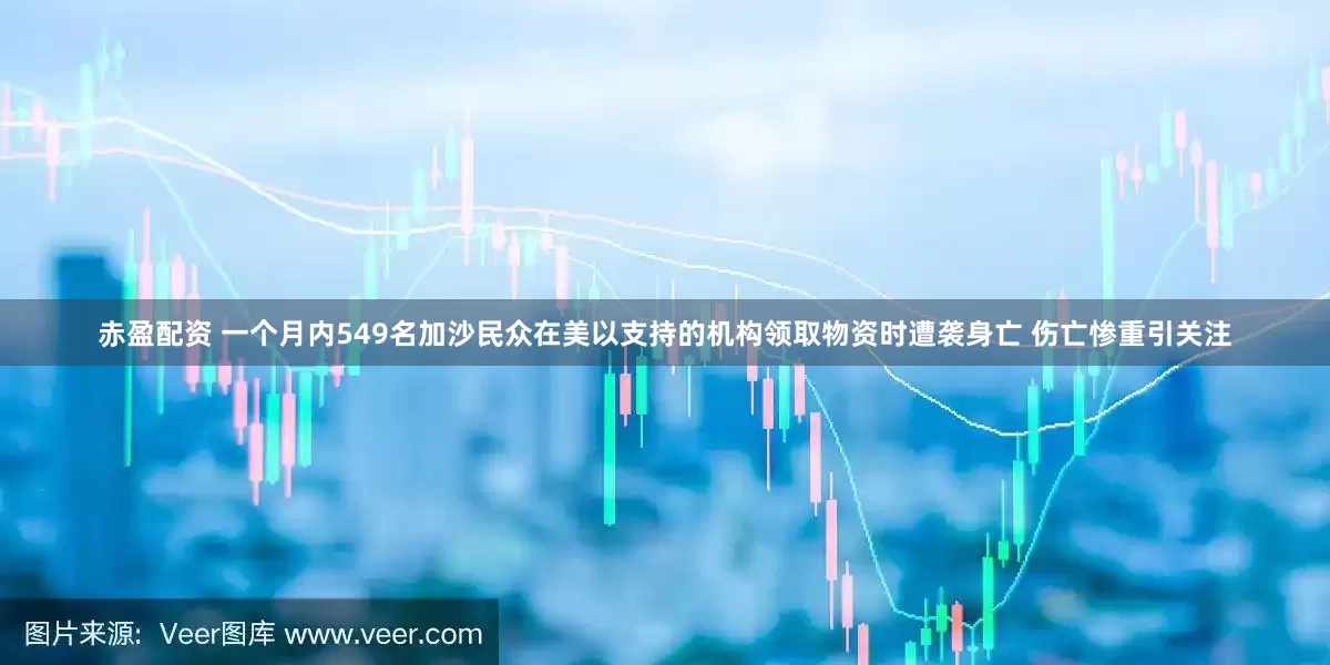 赤盈配資 一個月內(nèi)549名加沙民眾在美以支持的機構(gòu)領取物資時遭襲身亡 傷亡慘重引關注