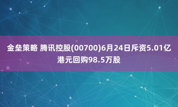 金壘策略 騰訊控股(00700)6月24日斥資5.01億港元回購98.5萬股
