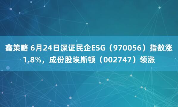 鑫策略 6月24日深證民企ESG（970056）指數(shù)漲1.8%，成份股埃斯頓（002747）領(lǐng)漲
