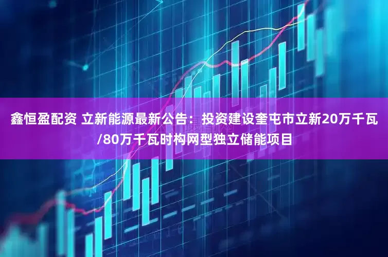 鑫恒盈配資 立新能源最新公告：投資建設(shè)奎屯市立新20萬千瓦/80萬千瓦時構(gòu)網(wǎng)型獨立儲能項目