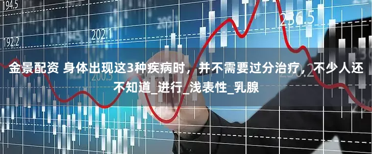金景配資 身體出現(xiàn)這3種疾病時，并不需要過分治療，不少人還不知道_進行_淺表性_乳腺