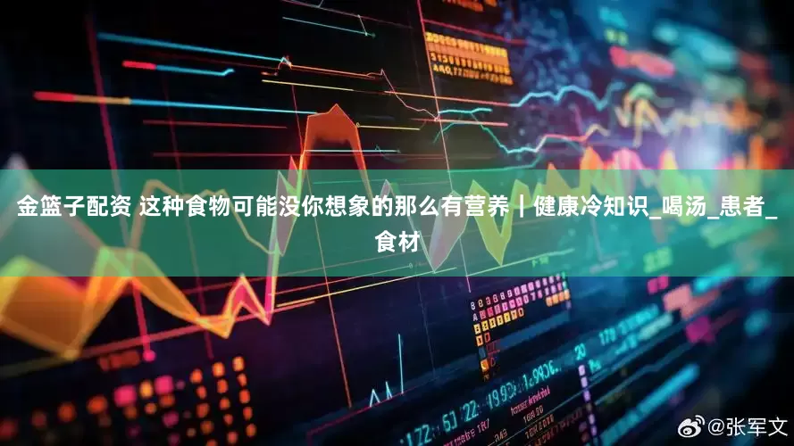 金籃子配資 這種食物可能沒你想象的那么有營養(yǎng)｜健康冷知識_喝湯_患者_食材