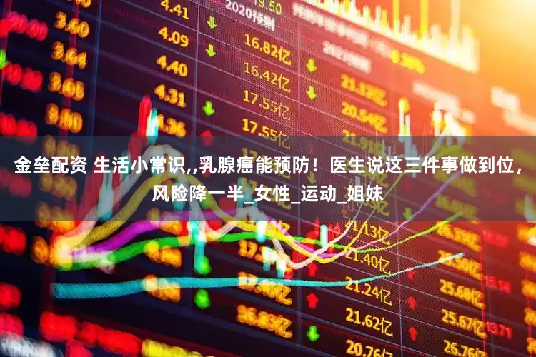 金壘配資 生活小常識,,乳腺癌能預防！醫(yī)生說這三件事做到位，風險降一半_女性_運動_姐妹