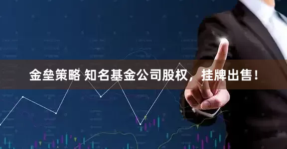 金壘策略 知名基金公司股權(quán)，掛牌出售！