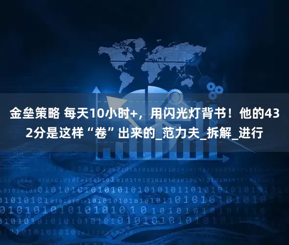 金壘策略 每天10小時+，用閃光燈背書！他的432分是這樣“卷”出來的_范力夫_拆解_進行