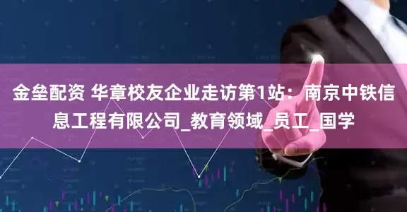 金壘配資 華章校友企業(yè)走訪第1站：南京中鐵信息工程有限公司_教育領域_員工_國學