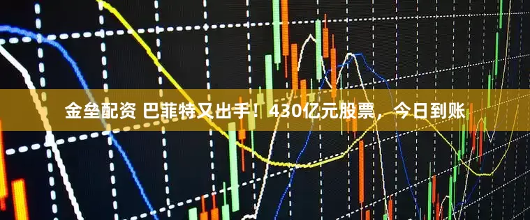 金壘配資 巴菲特又出手！430億元股票，今日到賬