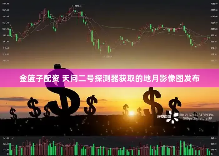 金籃子配資 天問二號探測器獲取的地月影像圖發(fā)布