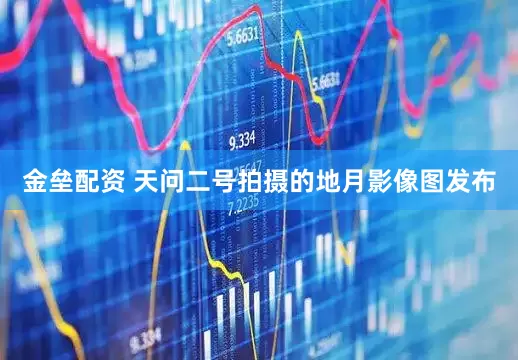 金壘配資 天問二號拍攝的地月影像圖發(fā)布