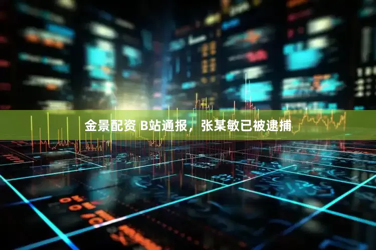 金景配資 B站通報(bào)，張某敏已被逮捕