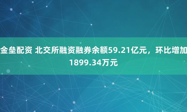 金壘配資 北交所融資融券余額59.21億元，環(huán)比增加1899.34萬元