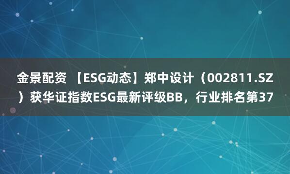 金景配資 【ESG動態(tài)】鄭中設(shè)計（002811.SZ）獲華證指數(shù)ESG最新評級BB，行業(yè)排名第37