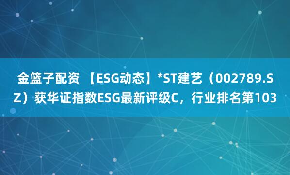 金籃子配資 【ESG動態(tài)】*ST建藝（002789.SZ）獲華證指數(shù)ESG最新評級C，行業(yè)排名第103