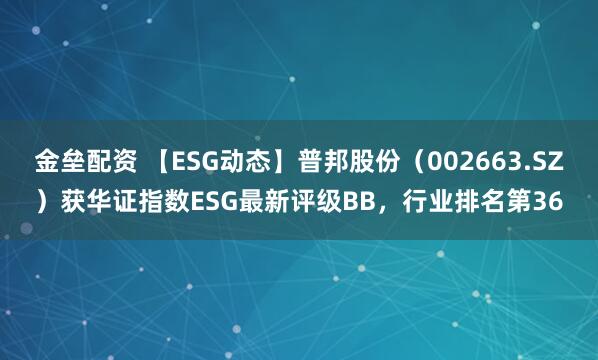金壘配資 【ESG動態(tài)】普邦股份（002663.SZ）獲華證指數(shù)ESG最新評級BB，行業(yè)排名第36