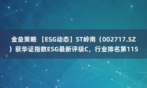 金壘策略 【ESG動態(tài)】ST嶺南（002717.SZ）獲華證指數(shù)ESG最新評級C，行業(yè)排名第115
