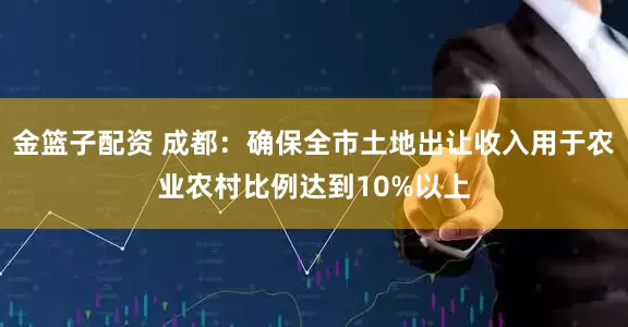 金籃子配資 成都：確保全市土地出讓收入用于農業(yè)農村比例達到10%以上