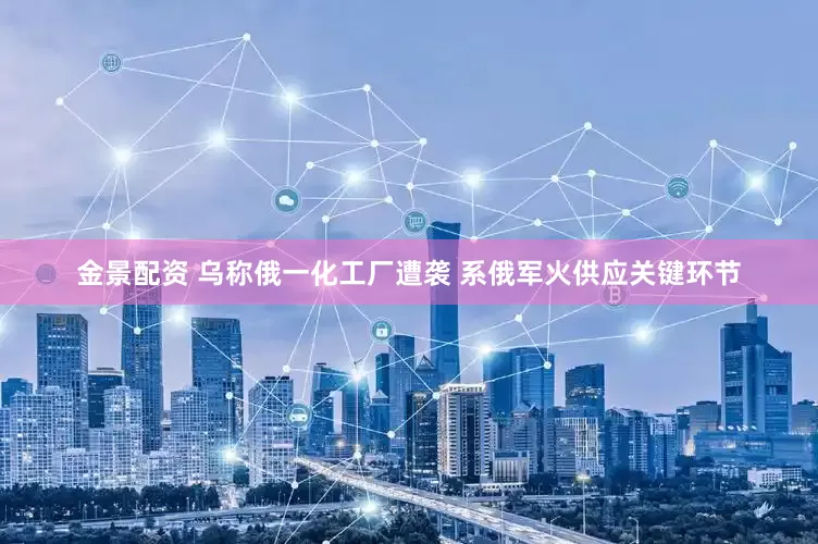 金景配資 烏稱俄一化工廠遭襲 系俄軍火供應關鍵環(huán)節(jié)
