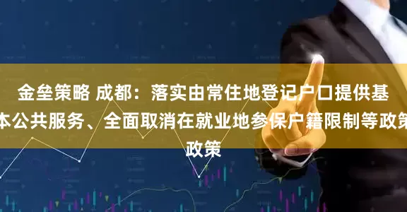 金壘策略 成都：落實(shí)由常住地登記戶口提供基本公共服務(wù)、全面取消在就業(yè)地參保戶籍限制等政策