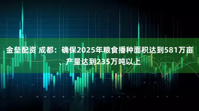 金壘配資 成都：確保2025年糧食播種面積達(dá)到581萬畝、產(chǎn)量達(dá)到235萬噸以上