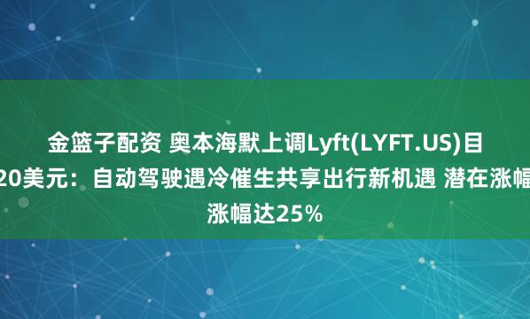 金籃子配資 奧本海默上調Lyft(LYFT.US)目標價至20美元：自動駕駛遇冷催生共享出行新機遇 潛在漲幅達25%