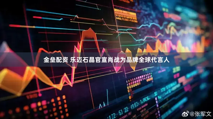 金壘配資 樂邁石晶官宣肖戰(zhàn)為品牌全球代言人
