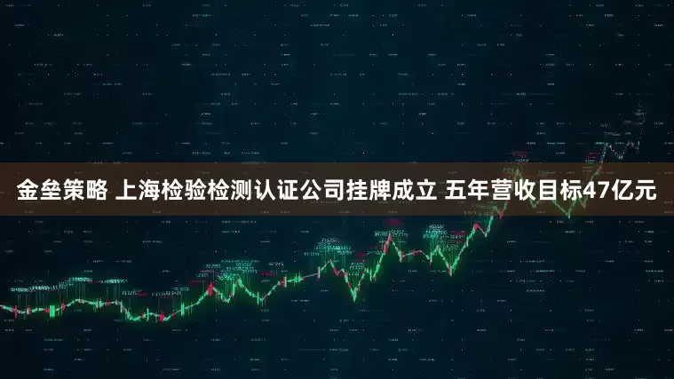 金壘策略 上海檢驗(yàn)檢測認(rèn)證公司掛牌成立 五年?duì)I收目標(biāo)47億元