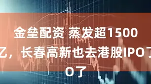 金壘配資 蒸發(fā)超1500億，長春高新也去港股IPO了