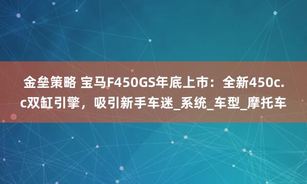 金壘策略 寶馬F450GS年底上市：全新450c.c雙缸引擎，吸引新手車迷_系統(tǒng)_車型_摩托車