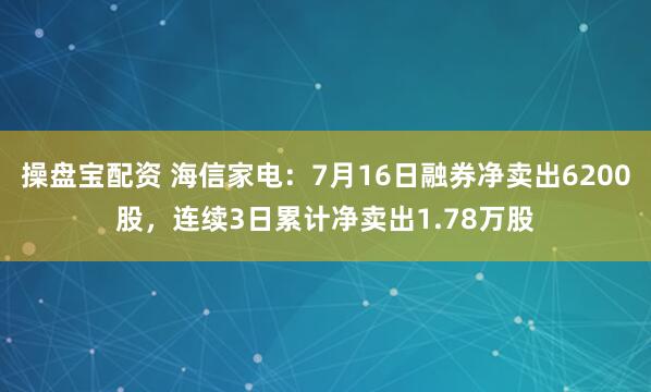 操盤(pán)寶配資 海信家電：7月16日融券凈賣(mài)出6200股，連續(xù)3日累計(jì)凈賣(mài)出1.78萬(wàn)股