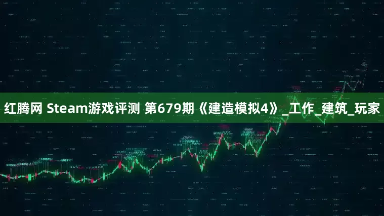 紅騰網(wǎng) Steam游戲評(píng)測(cè) 第679期《建造模擬4》_工作_建筑_玩家