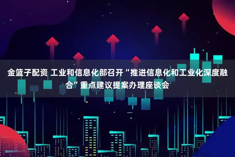 金籃子配資 工業(yè)和信息化部召開“推進(jìn)信息化和工業(yè)化深度融合”重點(diǎn)建議提案辦理座談會