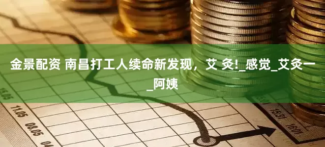 金景配資 南昌打工人續(xù)命新發(fā)現(xiàn)，艾 灸!_感覺_艾灸一_阿姨