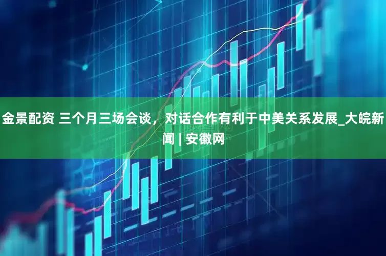 金景配資 三個(gè)月三場(chǎng)會(huì)談，對(duì)話合作有利于中美關(guān)系發(fā)展_大皖新聞 | 安徽網(wǎng)