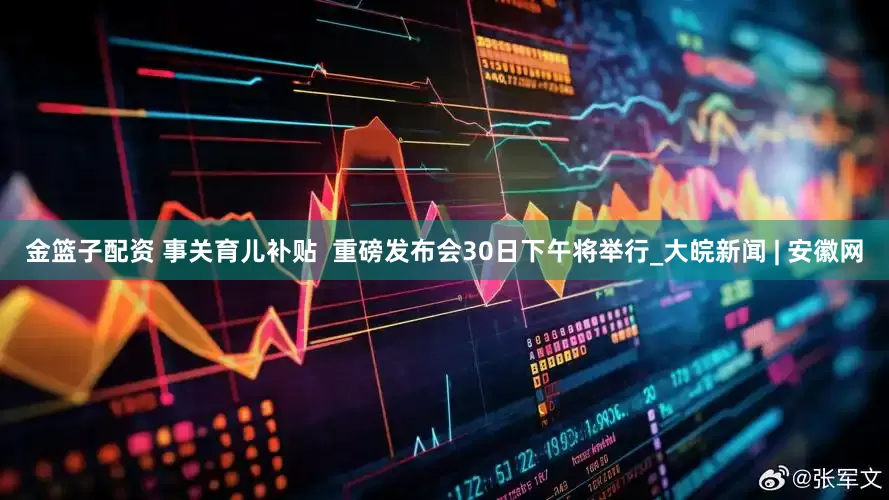 金籃子配資 事關(guān)育兒補(bǔ)貼  重磅發(fā)布會(huì)30日下午將舉行_大皖新聞 | 安徽網(wǎng)