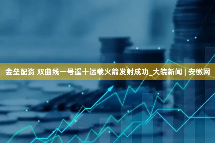 金壘配資 雙曲線(xiàn)一號(hào)遙十運(yùn)載火箭發(fā)射成功_大皖新聞 | 安徽網(wǎng)