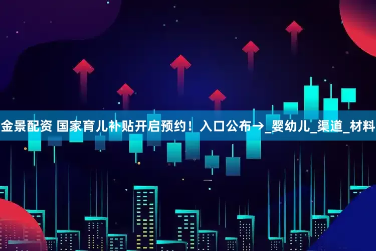 金景配資 國家育兒補(bǔ)貼開啟預(yù)約！入口公布→_嬰幼兒_渠道_材料
