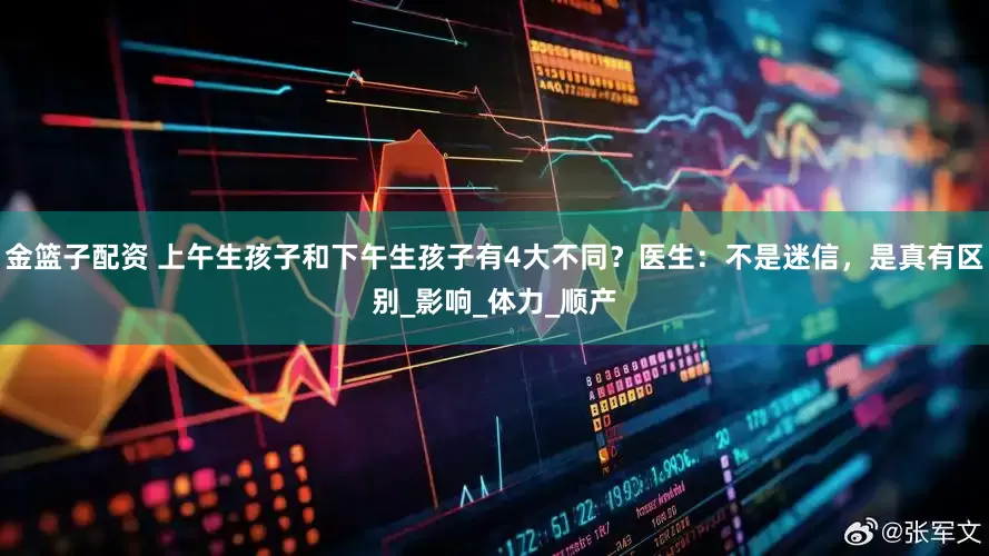 金籃子配資 上午生孩子和下午生孩子有4大不同？醫(yī)生：不是迷信，是真有區(qū)別_影響_體力_順產(chǎn)