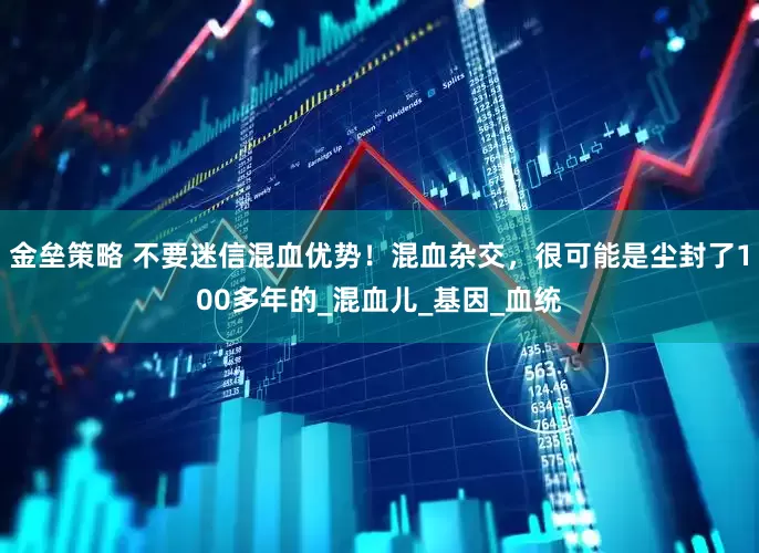金壘策略 不要迷信混血優(yōu)勢(shì)！混血雜交，很可能是塵封了100多年的_混血兒_基因_血統(tǒng)