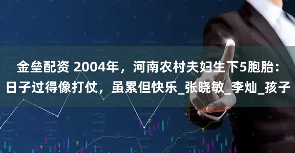 金壘配資 2004年，河南農(nóng)村夫婦生下5胞胎：日子過得像打仗，雖累但快樂_張曉敏_李燦_孩子