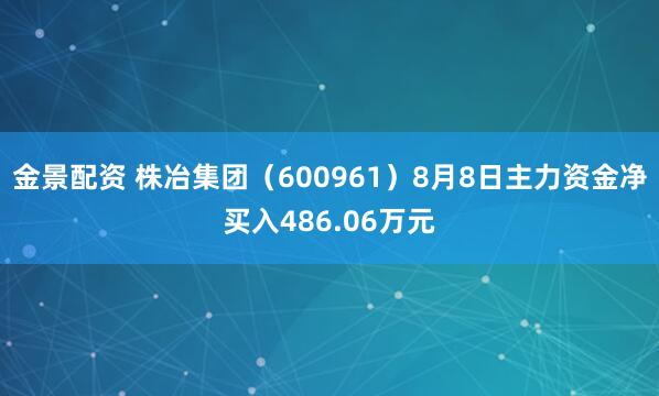 金景配資 株冶集團(tuán)（600961）8月8日主力資金凈買入486.06萬元