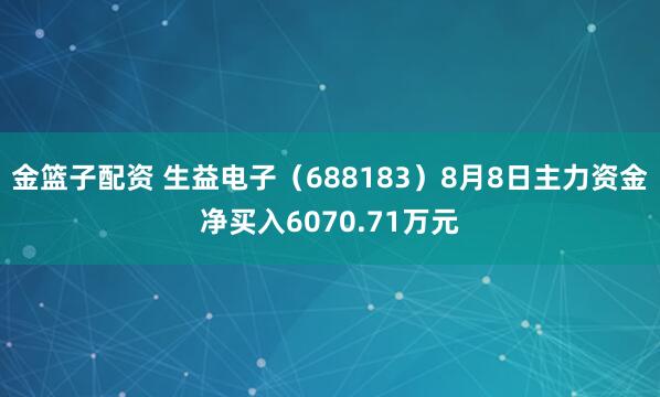 金籃子配資 生益電子（688183）8月8日主力資金凈買入6070.71萬(wàn)元