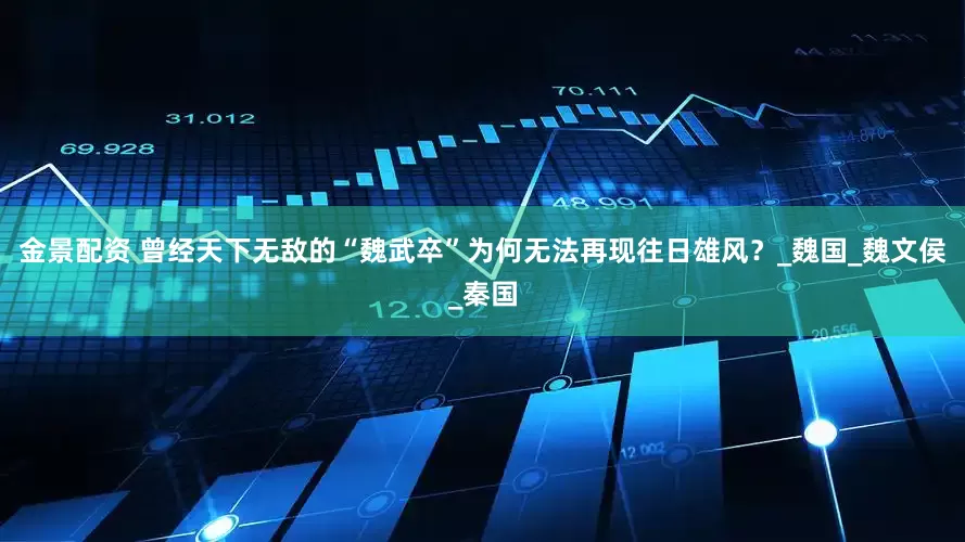 金景配資 曾經(jīng)天下無敵的“魏武卒”為何無法再現(xiàn)往日雄風(fēng)？_魏國_魏文侯_秦國