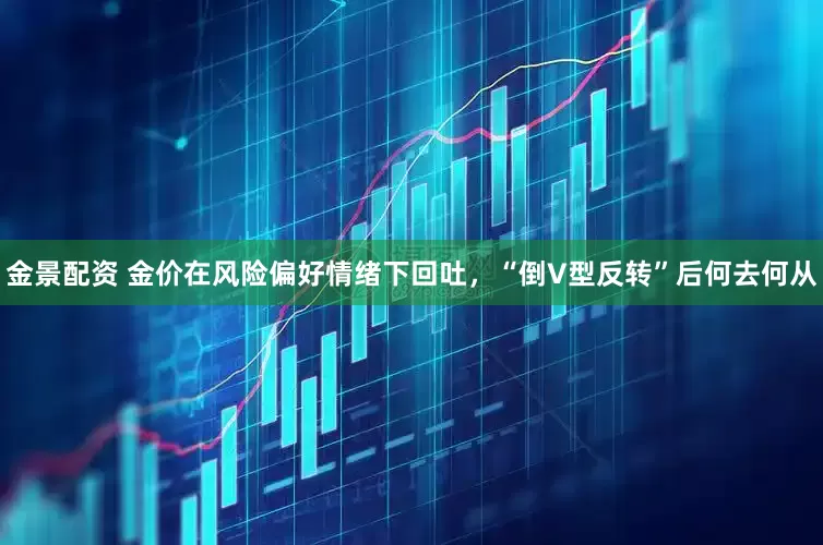 金景配資 金價(jià)在風(fēng)險(xiǎn)偏好情緒下回吐，“倒V型反轉(zhuǎn)”后何去何從