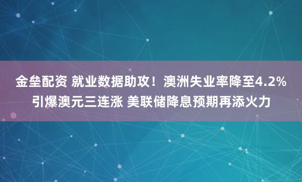 金壘配資 就業(yè)數(shù)據(jù)助攻！澳洲失業(yè)率降至4.2%引爆澳元三連漲 美聯(lián)儲(chǔ)降息預(yù)期再添火力