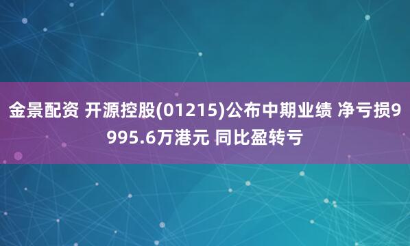 金景配資 開源控股(01215)公布中期業(yè)績(jī) 凈虧損9995.6萬港元 同比盈轉(zhuǎn)虧