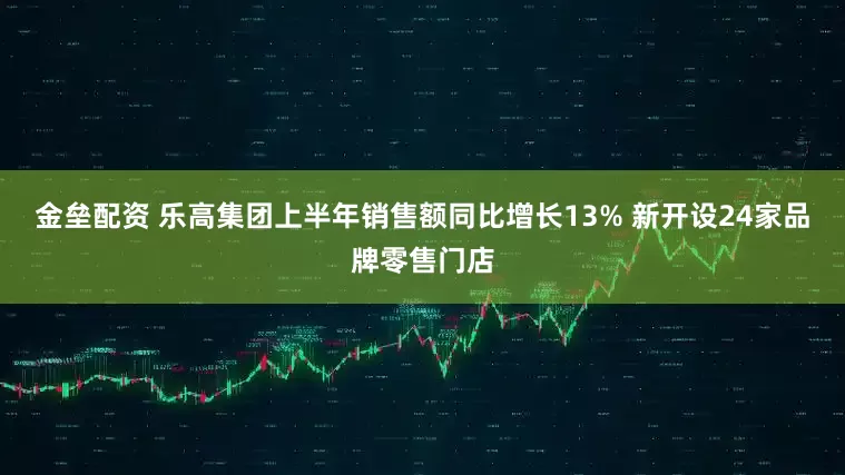 金壘配資 樂高集團(tuán)上半年銷售額同比增長13% 新開設(shè)24家品牌零售門店