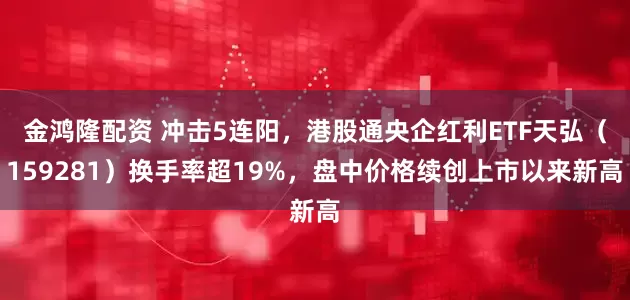 金鴻隆配資 沖擊5連陽(yáng)，港股通央企紅利ETF天弘（159281）換手率超19%，盤中價(jià)格續(xù)創(chuàng)上市以來(lái)新高
