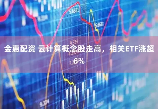 金惠配資 云計算概念股走高，相關(guān)ETF漲超6%