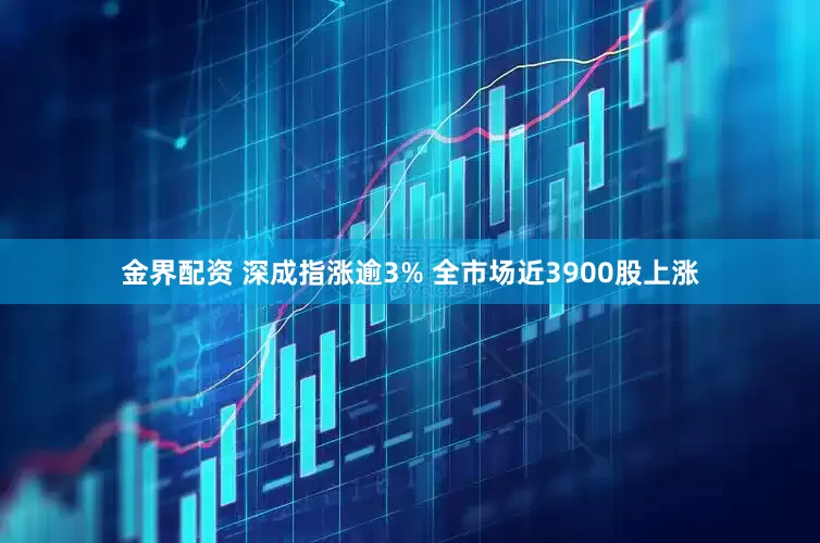 金界配資 深成指漲逾3% 全市場近3900股上漲