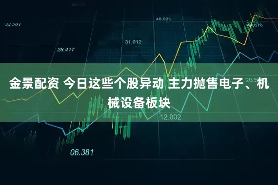 金景配資 今日這些個股異動 主力拋售電子、機械設備板塊